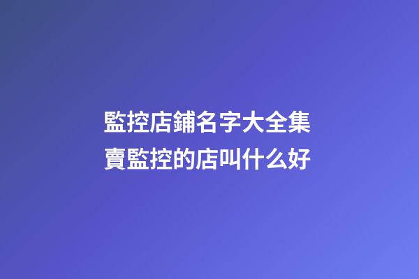監控店鋪名字大全集 賣監控的店叫什么好-第1張-店鋪起名-玄機派